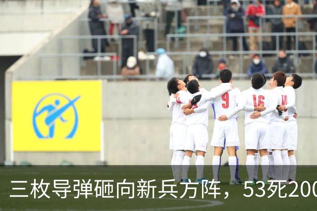 三枚导弹砸向新兵方阵，53死200伤，700人还未上战场就丧失战力