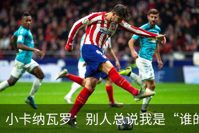 小卡纳瓦罗:别人总说我是“谁的弟弟”,那是别人的问题