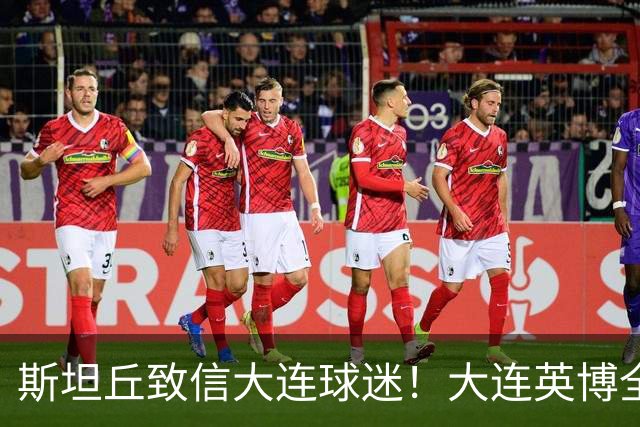 斯坦丘致信大连球迷！大连英博全力备战天王山之战！