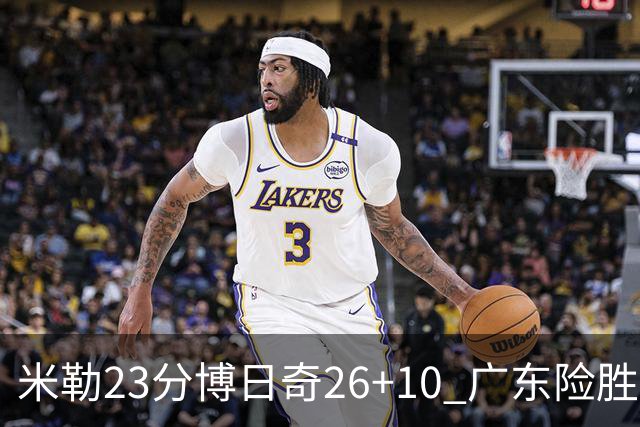 米勒23分博日奇26+10 广东险胜送宁波4连败
