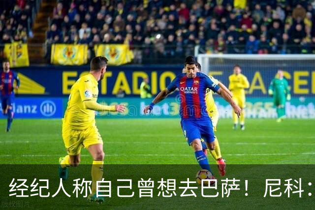 经纪人称自己曾想去巴萨!尼科:说得不准,我为了留队拒绝很多队