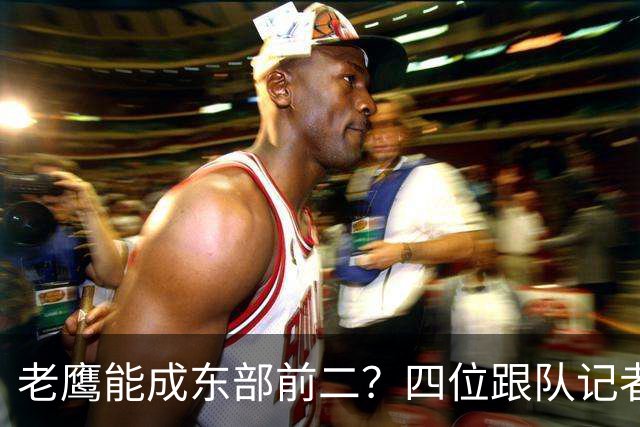 老鹰能成东部前二?四位跟队记者给出最敢说的预测